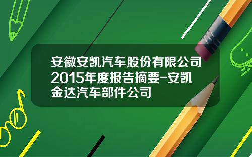 安徽安凯汽车股份有限公司2015年度报告摘要-安凯金达汽车部件公司