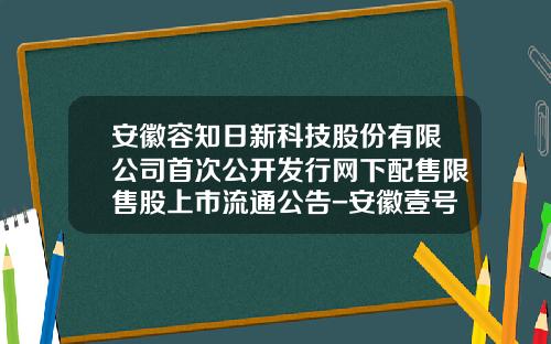 安徽容知日新科技股份有限公司首次公开发行网下配售限售股上市流通公告-安徽壹号基金