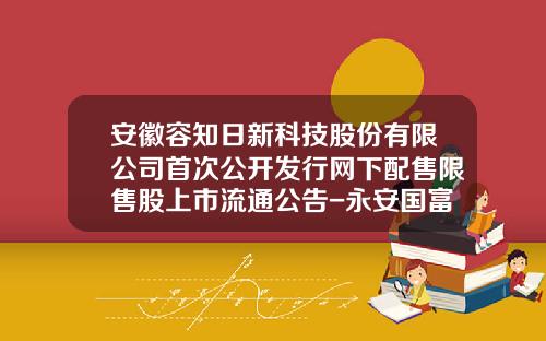 安徽容知日新科技股份有限公司首次公开发行网下配售限售股上市流通公告-永安国富基金