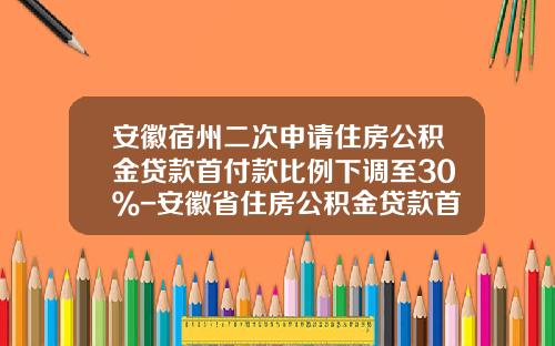 安徽宿州二次申请住房公积金贷款首付款比例下调至30％-安徽省住房公积金贷款首付多少