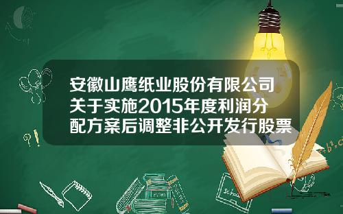 安徽山鹰纸业股份有限公司关于实施2015年度利润分配方案后调整非公开发行股票发行价格的公告-山鹰纸业股票发行价是多少