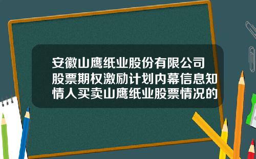 安徽山鹰纸业股份有限公司股票期权激励计划内幕信息知情人买卖山鹰纸业股票情况的自查报告-安徽山鹰纸业股份有限公司怎么样