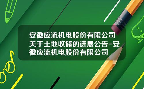 安徽应流机电股份有限公司关于土地收储的进展公告-安徽应流机电股份有限公司