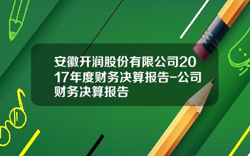 安徽开润股份有限公司2017年度财务决算报告-公司财务决算报告
