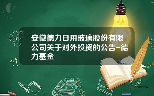 安徽德力日用玻璃股份有限公司关于对外投资的公告-德力基金