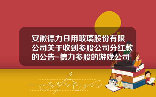 安徽德力日用玻璃股份有限公司关于收到参股公司分红款的公告-德力参股的游戏公司科
