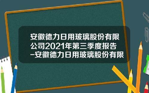 安徽德力日用玻璃股份有限公司2021年第三季度报告-安徽德力日用玻璃股份有限公司