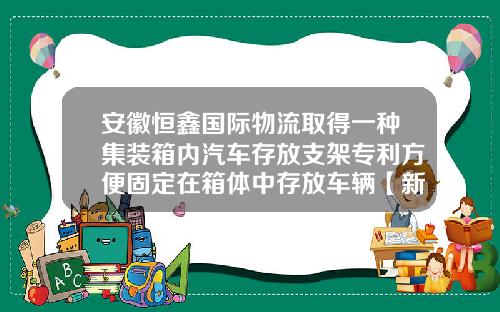 安徽恒鑫国际物流取得一种集装箱内汽车存放支架专利方便固定在箱体中存放车辆【新闻】