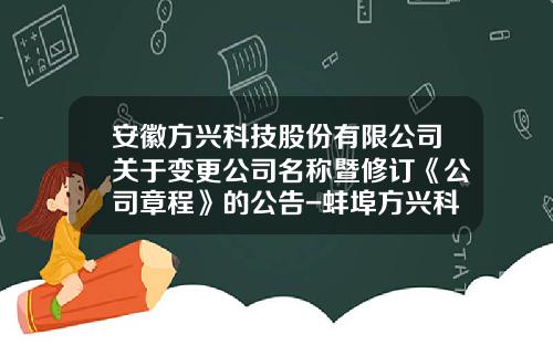 安徽方兴科技股份有限公司关于变更公司名称暨修订《公司章程》的公告-蚌埠方兴科技股份有限公司招聘