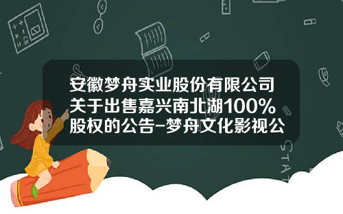 安徽梦舟实业股份有限公司关于出售嘉兴南北湖100%股权的公告-梦舟文化影视公司