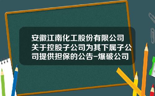 安徽江南化工股份有限公司关于控股子公司为其下属子公司提供担保的公告-爆破公司财务管理制度