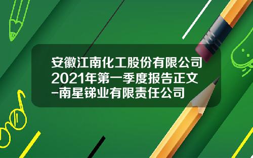 安徽江南化工股份有限公司2021年第一季度报告正文-南星锑业有限责任公司