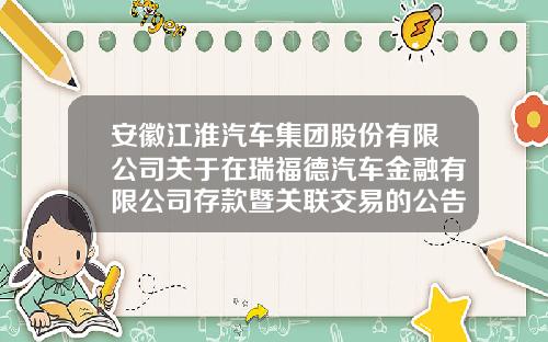 安徽江淮汽车集团股份有限公司关于在瑞福德汽车金融有限公司存款暨关联交易的公告(上接D47版)-安徽江淮汽车股份有限公司发动机分公司