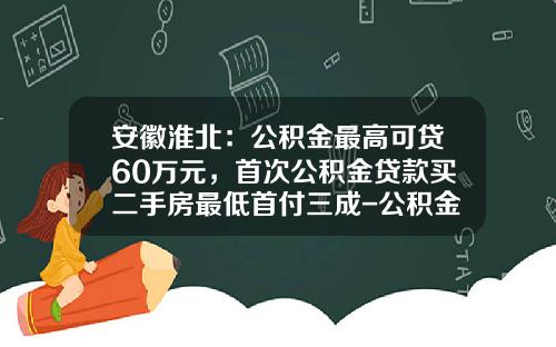 安徽淮北：公积金最高可贷60万元，首次公积金贷款买二手房最低首付三成-公积金贷款首付多少