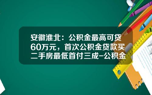 安徽淮北：公积金最高可贷60万元，首次公积金贷款买二手房最低首付三成-公积金2000可以贷多少