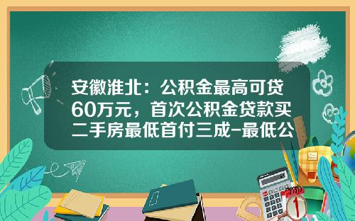 安徽淮北：公积金最高可贷60万元，首次公积金贷款买二手房最低首付三成-最低公积金能贷款多少