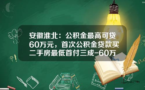 安徽淮北：公积金最高可贷60万元，首次公积金贷款买二手房最低首付三成-60万的房带款首付多少