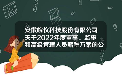 安徽皖仪科技股份有限公司关于2022年度董事、监事和高级管理人员薪酬方案的公告-中节能财务公司待遇