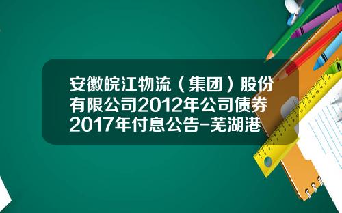 安徽皖江物流（集团）股份有限公司2012年公司债券2017年付息公告-芜湖港储运股份有限公司内部控制管理手册