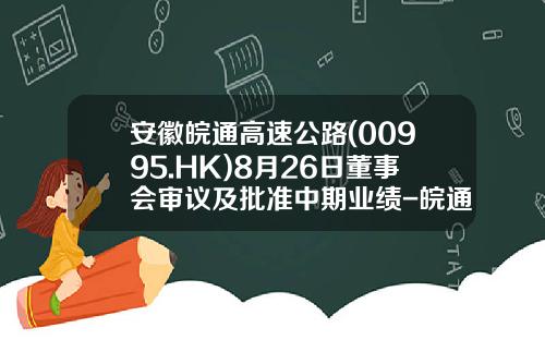 安徽皖通高速公路(00995.HK)8月26日董事会审议及批准中期业绩-皖通高速下属公司