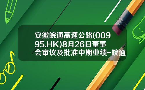安徽皖通高速公路(00995.HK)8月26日董事会审议及批准中期业绩-皖通高速公司