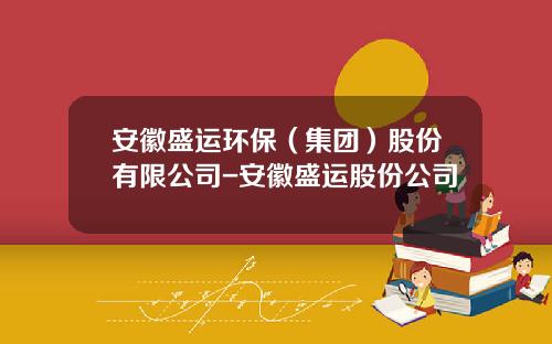 安徽盛运环保（集团）股份有限公司-安徽盛运股份公司