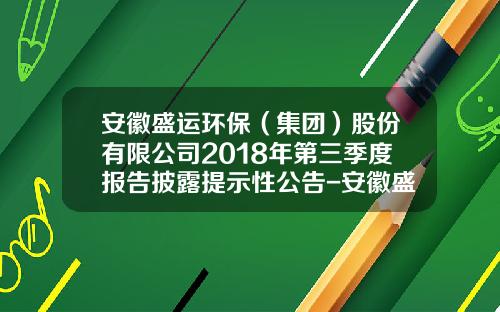 安徽盛运环保（集团）股份有限公司2018年第三季度报告披露提示性公告-安徽盛运股份公司