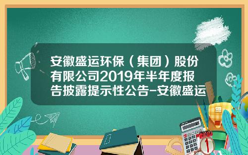 安徽盛运环保（集团）股份有限公司2019年半年度报告披露提示性公告-安徽盛运环保集团股份有限公司