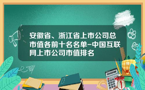 安徽省、浙江省上市公司总市值各前十名名单-中国互联网上市公司市值排名
