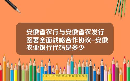 安徽省农行与安徽省农发行签署全面战略合作协议-安徽农业银行代码是多少