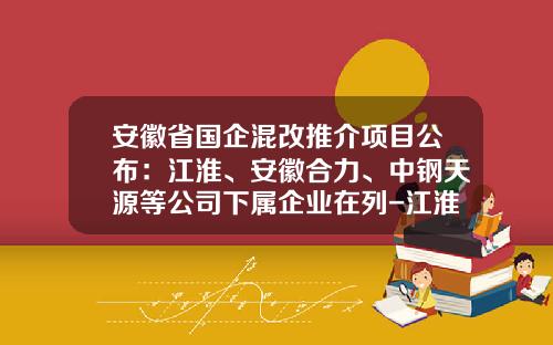 安徽省国企混改推介项目公布：江淮、安徽合力、中钢天源等公司下属企业在列-江淮汽车下属分公司