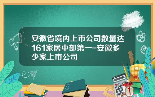 安徽省境内上市公司数量达161家居中部第一-安徽多少家上市公司