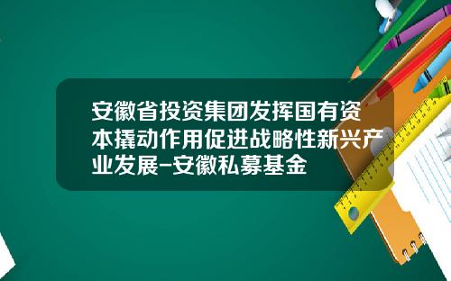 安徽省投资集团发挥国有资本撬动作用促进战略性新兴产业发展-安徽私募基金