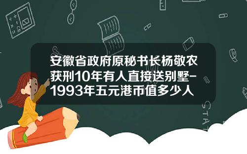 安徽省政府原秘书长杨敬农获刑10年有人直接送别墅-1993年五元港币值多少人民币