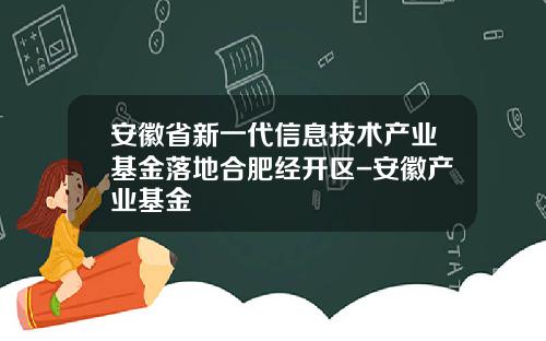 安徽省新一代信息技术产业基金落地合肥经开区-安徽产业基金
