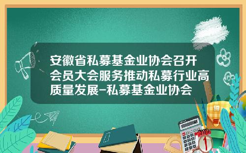 安徽省私募基金业协会召开会员大会服务推动私募行业高质量发展-私募基金业协会