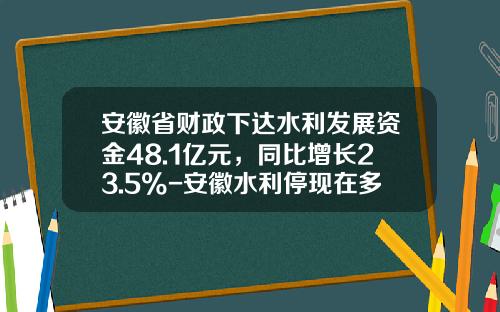 安徽省财政下达水利发展资金48.1亿元，同比增长23.5%-安徽水利停现在多少钱