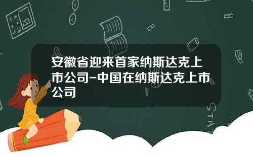 安徽省迎来首家纳斯达克上市公司-中国在纳斯达克上市公司