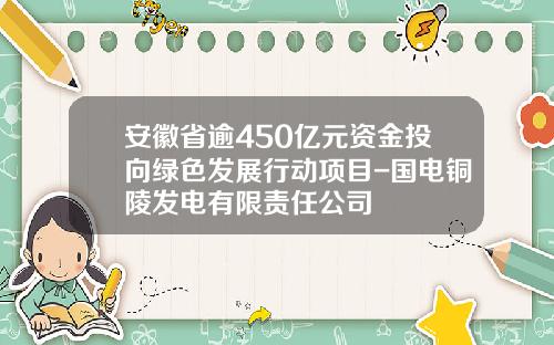 安徽省逾450亿元资金投向绿色发展行动项目-国电铜陵发电有限责任公司