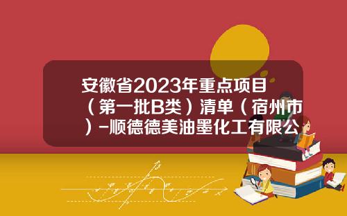 安徽省2023年重点项目（第一批B类）清单（宿州市）-顺德德美油墨化工有限公司
