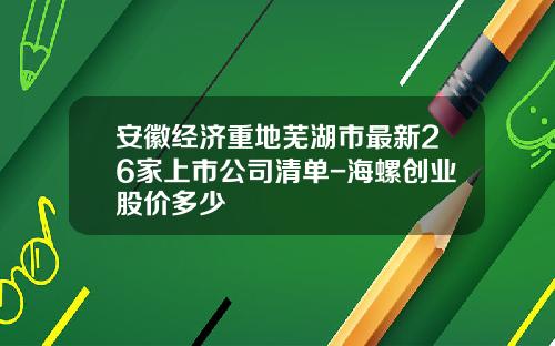 安徽经济重地芜湖市最新26家上市公司清单-海螺创业股价多少