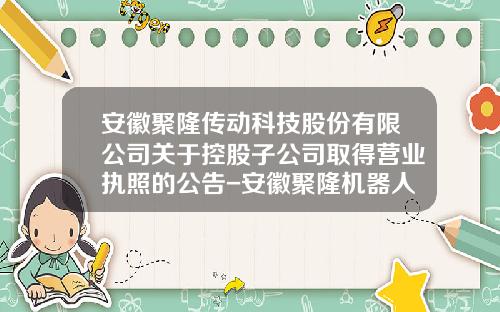 安徽聚隆传动科技股份有限公司关于控股子公司取得营业执照的公告-安徽聚隆机器人减速器有限公司