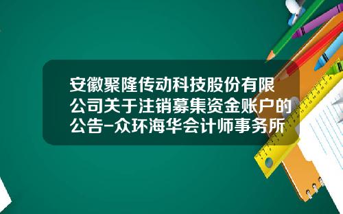 安徽聚隆传动科技股份有限公司关于注销募集资金账户的公告-众环海华会计师事务所有限公司