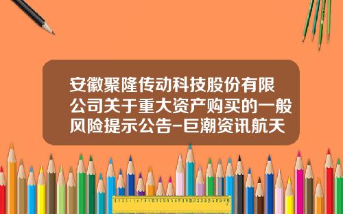 安徽聚隆传动科技股份有限公司关于重大资产购买的一般风险提示公告-巨潮资讯航天动力股票行情