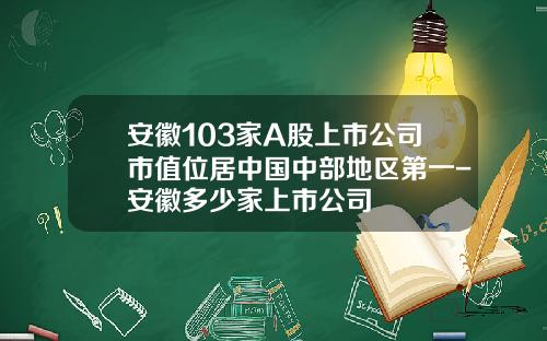 安徽103家A股上市公司市值位居中国中部地区第一-安徽多少家上市公司