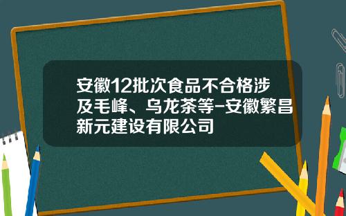 安徽12批次食品不合格涉及毛峰、乌龙茶等-安徽繁昌新元建设有限公司