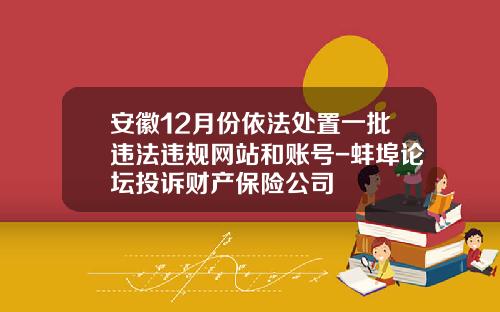 安徽12月份依法处置一批违法违规网站和账号-蚌埠论坛投诉财产保险公司