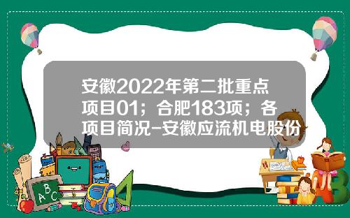 安徽2022年第二批重点项目01；合肥183项；各项目简况-安徽应流机电股份有限公司