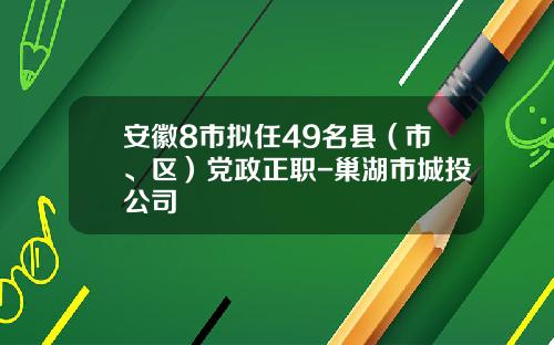 安徽8市拟任49名县（市、区）党政正职-巢湖市城投公司