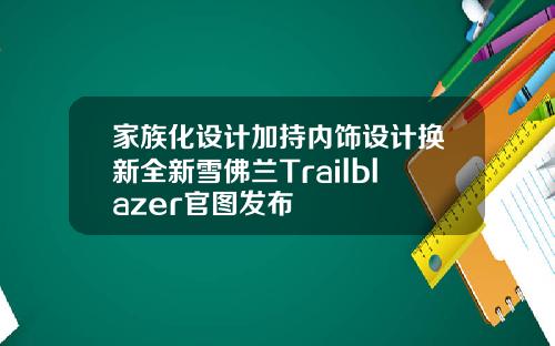 家族化设计加持内饰设计换新全新雪佛兰Trailblazer官图发布